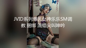 JVID系列爆乳女神乐乐SM调教 捆绑 滴蜡尖叫呻吟