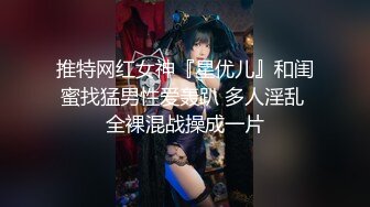 推特网红女神『星优儿』和闺蜜找猛男性爱轰趴 多人淫乱 全裸混战操成一片