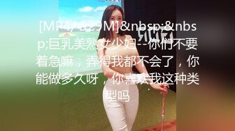 [MP4/ 529M]&nbsp;&nbsp;巨乳美熟女少妇--你们不要着急嘛，弄得我都不会了，你能做多久呀，你喜欢我这种类型吗