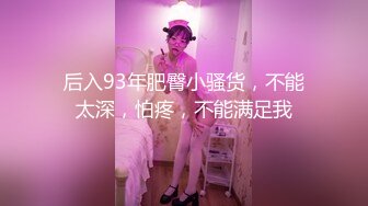 后入93年肥臀小骚货，不能太深，怕疼，不能满足我