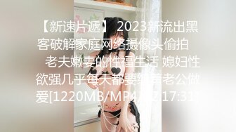 【新速片遞】 2023新流出黑客破解家庭网络摄像头偷拍❤️老夫嫩妻的性福生活 媳妇性欲强几乎每天都要缠着老公做爱[1220MB/MP4/02:17:31]