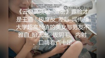 《云盘高质秘️泄密》露脸才是王道！极度反_差新_闻传播大学超高颜值的美女与男友不雅自_拍流出~拔阴毛、内射、口嗨看点十足