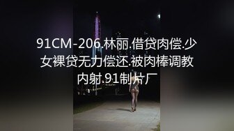 91CM-206.林丽.借贷肉偿.少女裸贷无力偿还.被肉棒调教内射.91制片厂