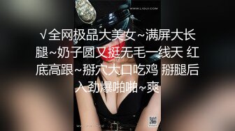 √全网极品大美女~满屏大长腿~奶子圆又挺无毛一线天 红底高跟~掰穴大口吃鸡 掰腿后入劲爆啪啪~爽