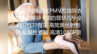 最新B站舞蹈区PMV剪辑同衣服异类撞衫 你B的罪状几乎全跟??性??有关 高筒黑丝射到爽 校服性爱篇 高清1080P原版