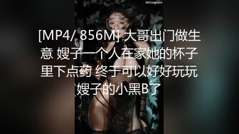 [MP4/ 856M] 大哥出门做生意 嫂子一个人在家她的杯子里下点药 终于可以好好玩玩嫂子的小黑B了