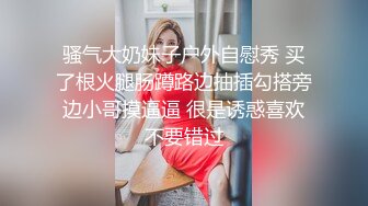 骚气大奶妹子户外自慰秀 买了根火腿肠蹲路边抽插勾搭旁边小哥摸逼逼 很是诱惑喜欢不要错过