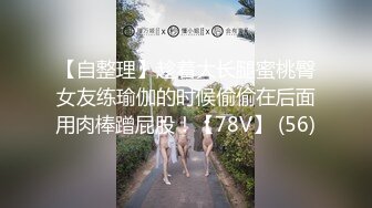 【自整理】趁着大长腿蜜桃臀女友练瑜伽的时候偷偷在后面用肉棒蹭屁股！【78V】 (56)