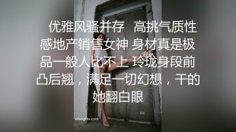 ✿优雅风骚并存✿高挑气质性感地产销售女神 身材真是极品一般人比不上 玲珑身段前凸后翘，满足一切幻想，干的她翻白眼