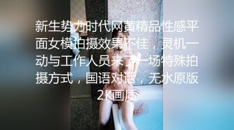 新生势力时代网黄精品性感平面女模拍摄效果不佳，灵机一动与工作人员来了一场特殊拍摄方式，国语对话，无水原版2K画质