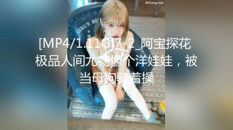 [MP4/1.11G]7-2_阿宝探花 极品人间尤物像个洋娃娃，被当母狗骑着操