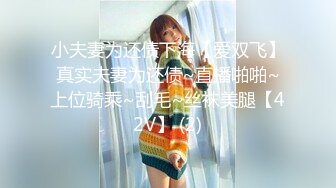 小夫妻为还债下海【爱双飞】真实夫妻为还债~直播啪啪~上位骑乘~刮毛~丝袜美腿【42V】 (2)