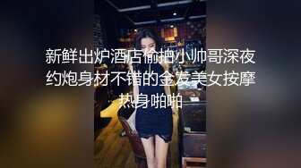 新鲜出炉酒店偷拍小帅哥深夜约炮身材不错的金发美女按摩热身啪啪