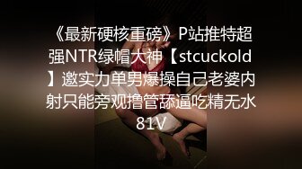 《最新硬核重磅》P站推特超强NTR绿帽大神【stcuckold】邀实力单男爆操自己老婆内射只能旁观撸管舔逼吃精无水81V