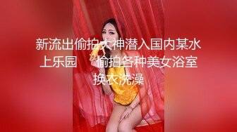 新流出偷拍大神潜入国内某水上乐园❤️偷拍各种美女浴室换衣洗澡