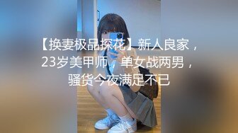 【换妻极品探花】新人良家，23岁美甲师，单女战两男，骚货今夜满足不已