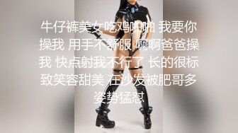 牛仔裤美女吃鸡啪啪 我要你操我 用手不舒服 啊啊爸爸操我 快点射我不行了 长的很标致笑容甜美 在沙发被肥哥多姿势猛怼