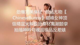 ✿劲爆完美身材✿极品尤物〖ChineseBunny〗巅峰女神顶级精盆火辣极品身材高潮颤挛抽搐呻吟勾魂超极品反差婊