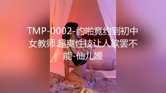 TMP-0002-约啪竟约到初中女教师.超爽性技让人欲罢不能-仙儿媛