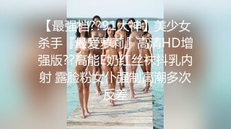 【最强档??91大神】美少女杀手『最爱萝莉』高清HD增强版??高能E奶红丝袜抖乳内射 露脸粉女仆强制高潮多次反差