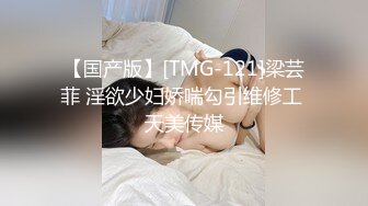 【国产版】[TMG-121]梁芸菲 淫欲少妇娇喘勾引维修工 天美传媒