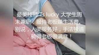 最美技师 Ts lucky 大学生周末兼职，服侍老板赚生活费。别说，人美服务好，手法独道，骑得老板很满意！