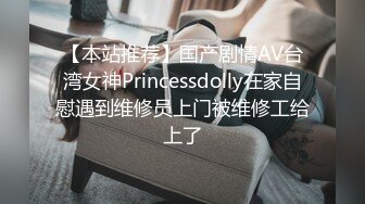 【本站推荐】国产剧情AV台湾女神Princessdolly在家自慰遇到维修员上门被维修工给上了