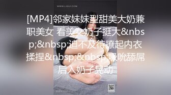 [MP4]邻家妹妹型甜美大奶兼职美女 看美女奶子挺大&nbsp;&nbsp;迫不及待撩起内衣揉捏&nbsp;&nbsp;吸吮舔屌后入奶子晃动