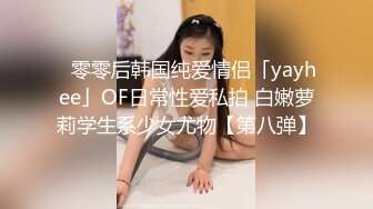 ✨零零后韩国纯爱情侣「yayhee」OF日常性爱私拍 白嫩萝莉学生系少女尤物【第八弹】