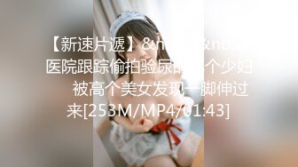 【新速片遞】&nbsp;&nbsp;医院跟踪偷拍验尿的几个少妇❤️被高个美女发现一脚伸过来[253M/MP4/01:43]