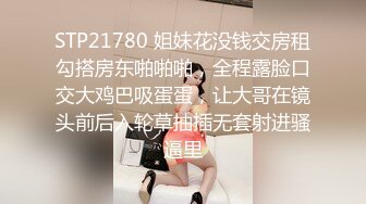 STP21780 姐妹花没钱交房租勾搭房东啪啪啪，全程露脸口交大鸡巴吸蛋蛋，让大哥在镜头前后入轮草抽插无套射进骚逼里