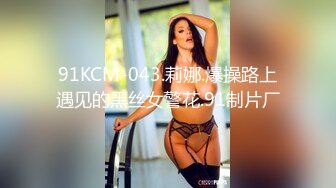 91KCM-043.莉娜.爆操路上遇见的黑丝女警花.91制片厂