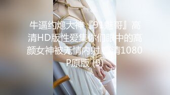 牛逼约炮大神『91魅哥』高清HD版性爱集你们眼中的高颜女神被无情内射 高清1080P原版 (9)