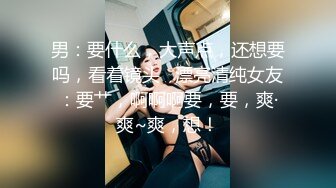 男：要什么，大声点，还想要吗，看着镜头   漂亮清纯女友：要艹，啊啊啊要，要，爽·爽~爽，想！