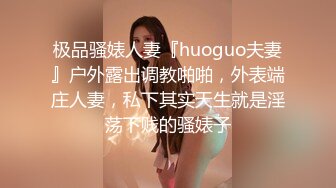 极品骚婊人妻『huoguo夫妻』户外露出调教啪啪，外表端庄人妻，私下其实天生就是淫荡下贱的骚婊子