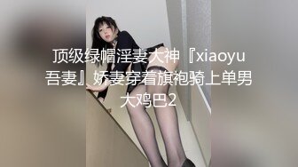 顶级绿帽淫妻大神『xiaoyu吾妻』娇妻穿着旗袍骑上单男大鸡巴2