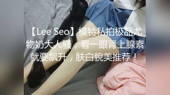 【Lee Seo】模特私拍极品尤物奶大人骚，看一眼肾上腺素就要飙升，肤白貌美推荐！